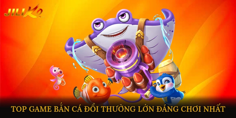Top game bắn cá đổi thưởng lớn đáng chơi nhất