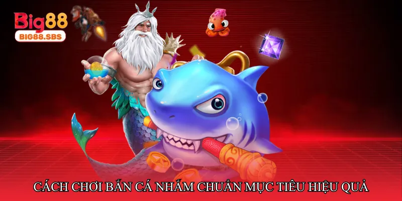 Cách chơi Bắn cá nhắm chuẩn mục tiêu hiệu quả