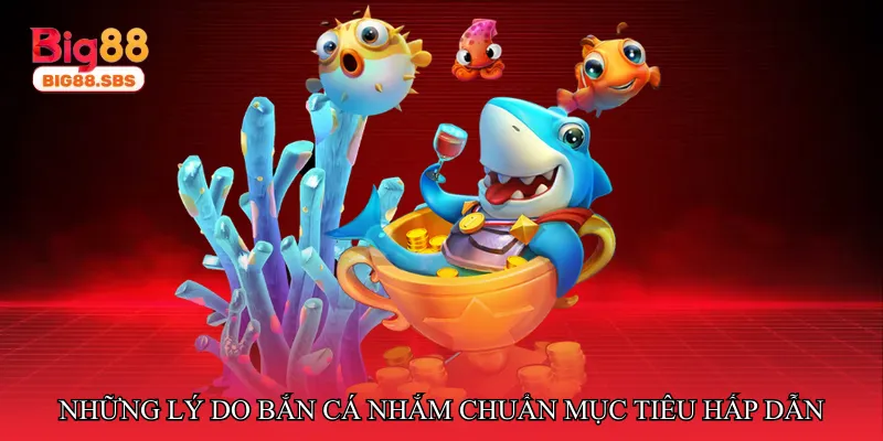 Những lý do Bắn cá nhắm chuẩn mục tiêu hấp dẫn