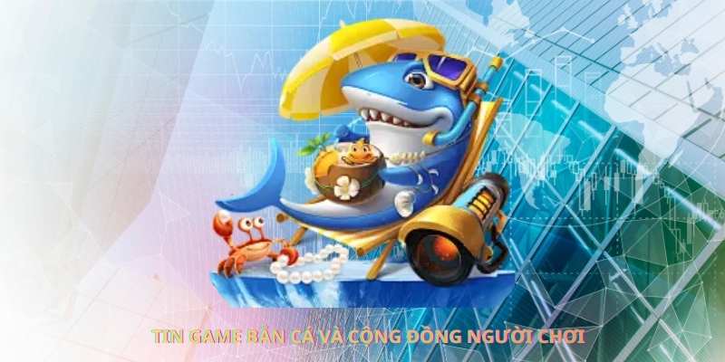 Tin game bắn cá và cộng đồng người chơi