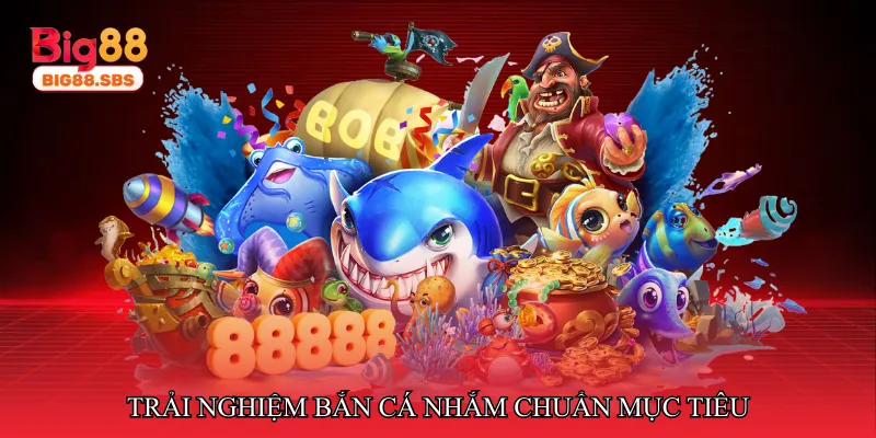 Trải nghiệm Bắn cá nhắm chuẩn mục tiêu