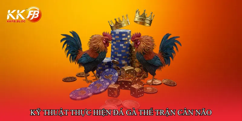 Kỹ thuật thực hiện đá gà thế trận cân não