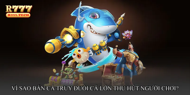 Vì sao Bắn cá truy đuổi cá lớn thu hút người chơi?